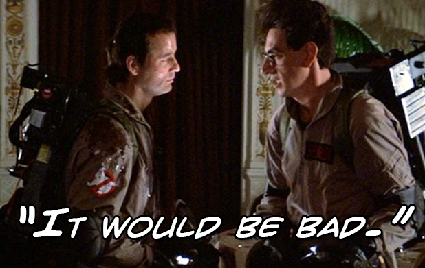 Ghostbusters: "It would be bad."